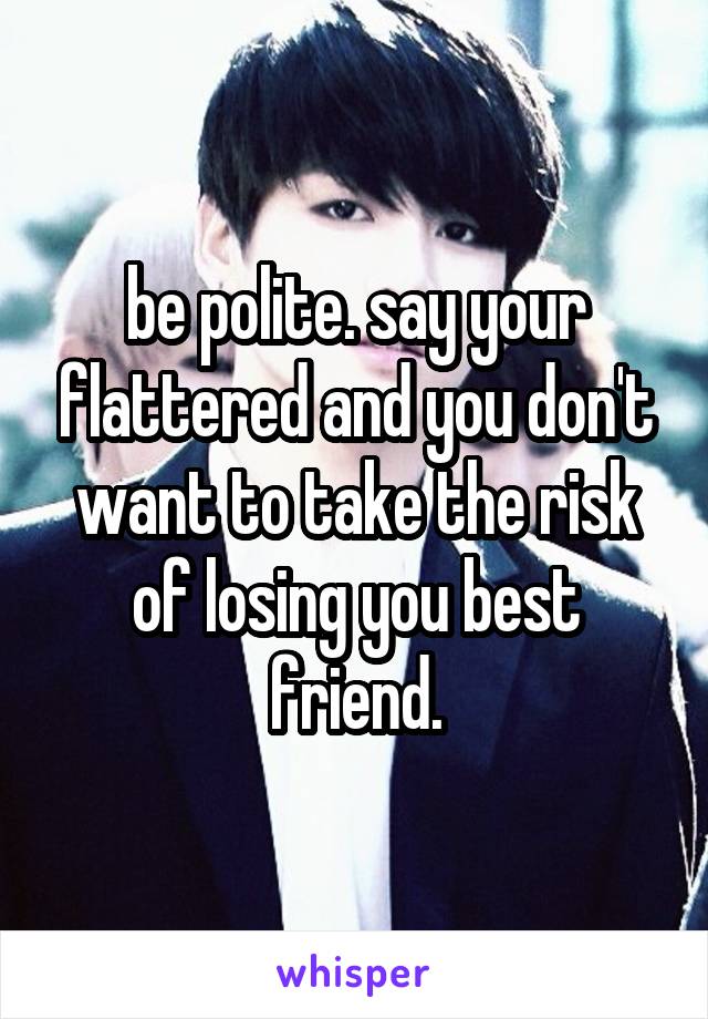 be polite. say your flattered and you don't want to take the risk of losing you best friend.