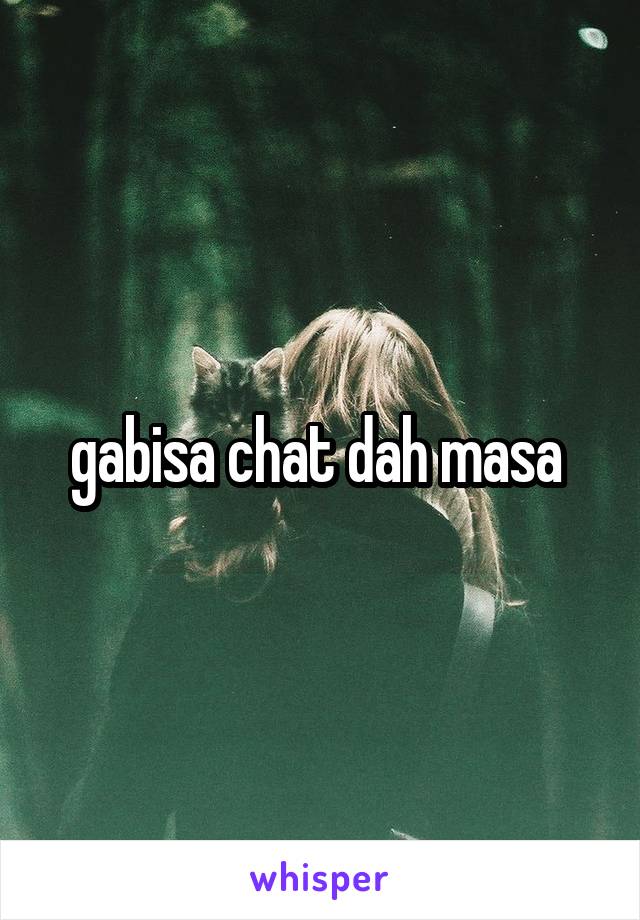 gabisa chat dah masa 