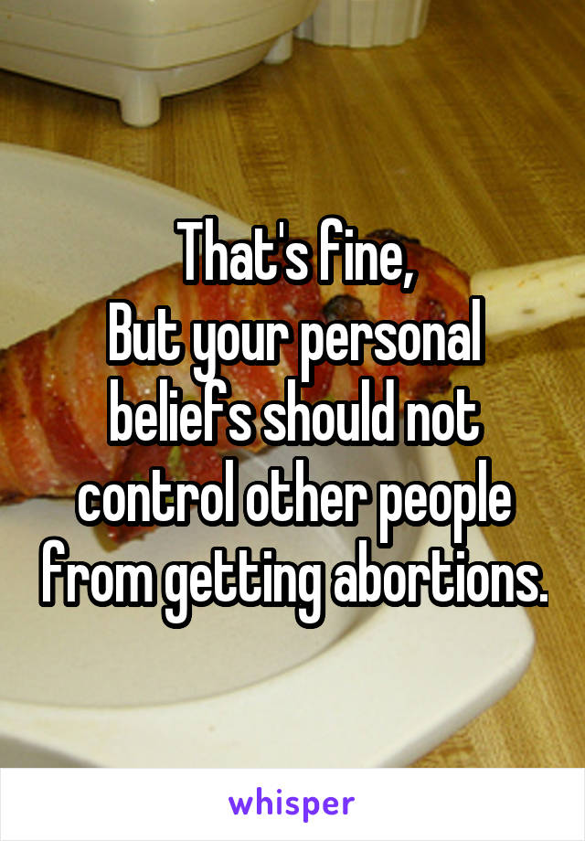 That's fine,
But your personal beliefs should not control other people from getting abortions.