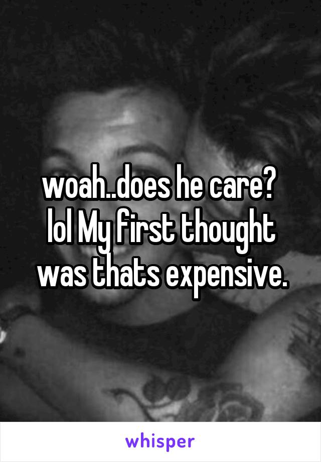 woah..does he care? 
lol My first thought was thats expensive.