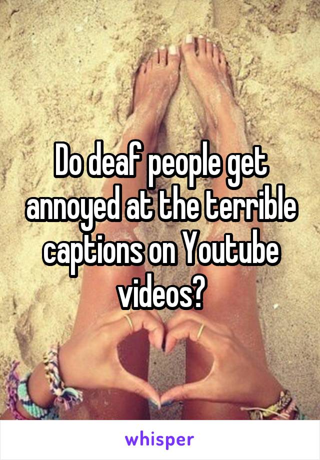 Do deaf people get annoyed at the terrible captions on Youtube videos?