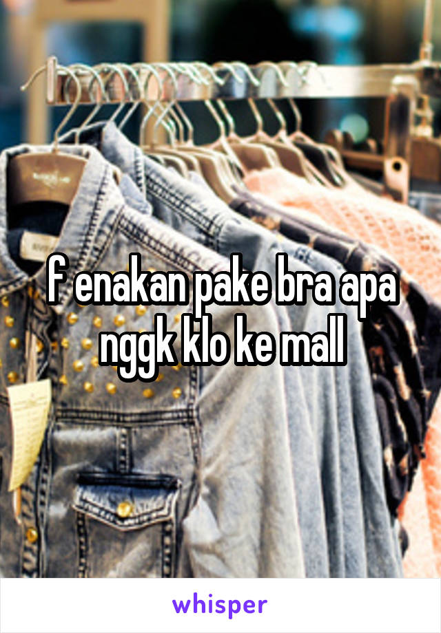 f enakan pake bra apa nggk klo ke mall