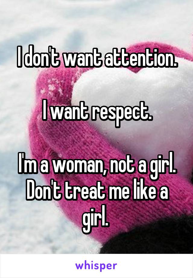 I don't want attention.

I want respect.

I'm a woman, not a girl. Don't treat me like a girl. 