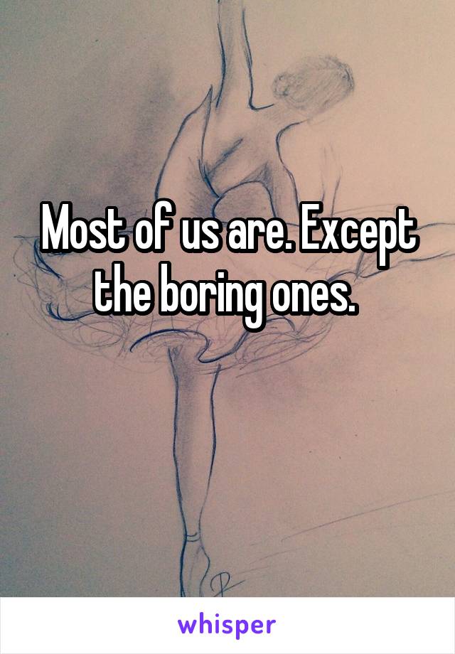 Most of us are. Except the boring ones. 

