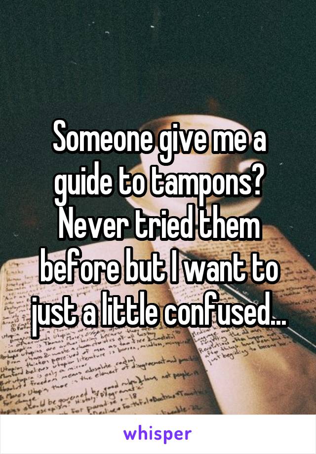 Someone give me a guide to tampons? Never tried them before but I want to just a little confused...