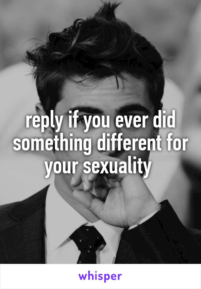 reply if you ever did something different for your sexuality 