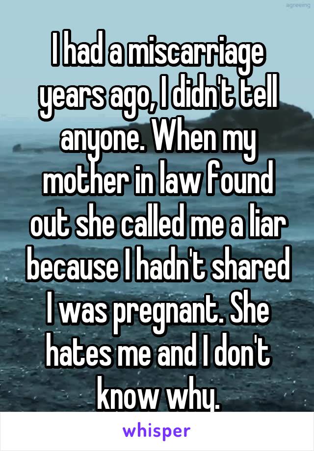 I had a miscarriage years ago, I didn't tell anyone. When my mother in law found out she called me a liar because I hadn't shared I was pregnant. She hates me and I don't know why.
