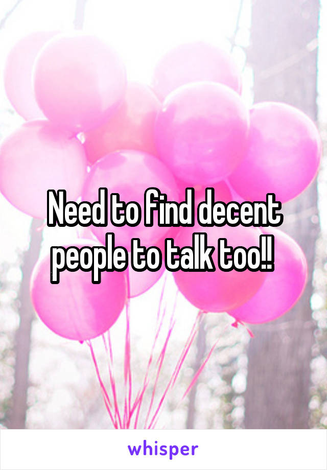 Need to find decent people to talk too!! 