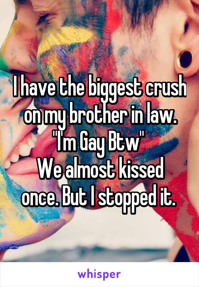 I have the biggest crush on my brother in law.
"I'm Gay Btw" 
We almost kissed once. But I stopped it. 