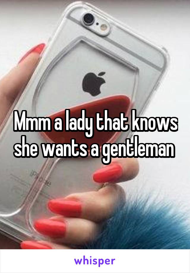 Mmm a lady that knows she wants a gentleman 