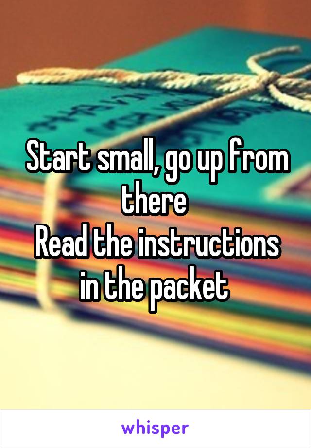 Start small, go up from there 
Read the instructions in the packet 