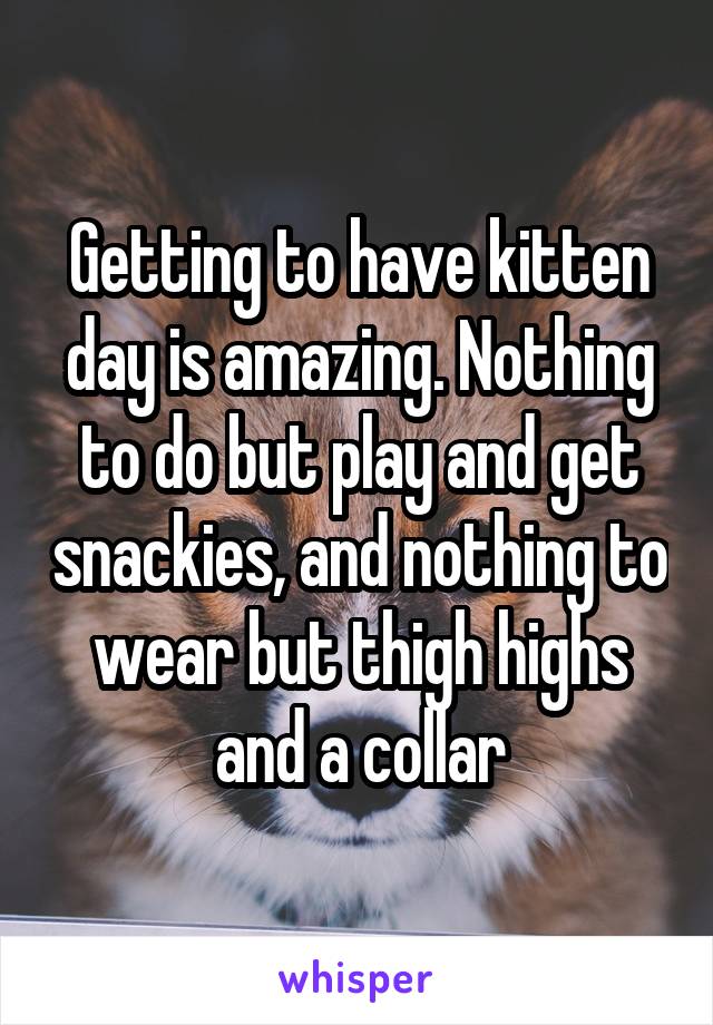 Getting to have kitten day is amazing. Nothing to do but play and get snackies, and nothing to wear but thigh highs and a collar