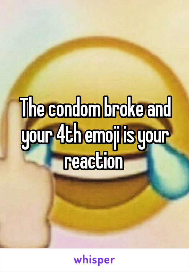 The condom broke and your 4th emoji is your reaction 