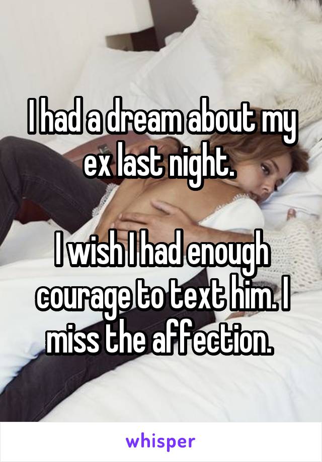 I had a dream about my ex last night. 

I wish I had enough courage to text him. I miss the affection. 