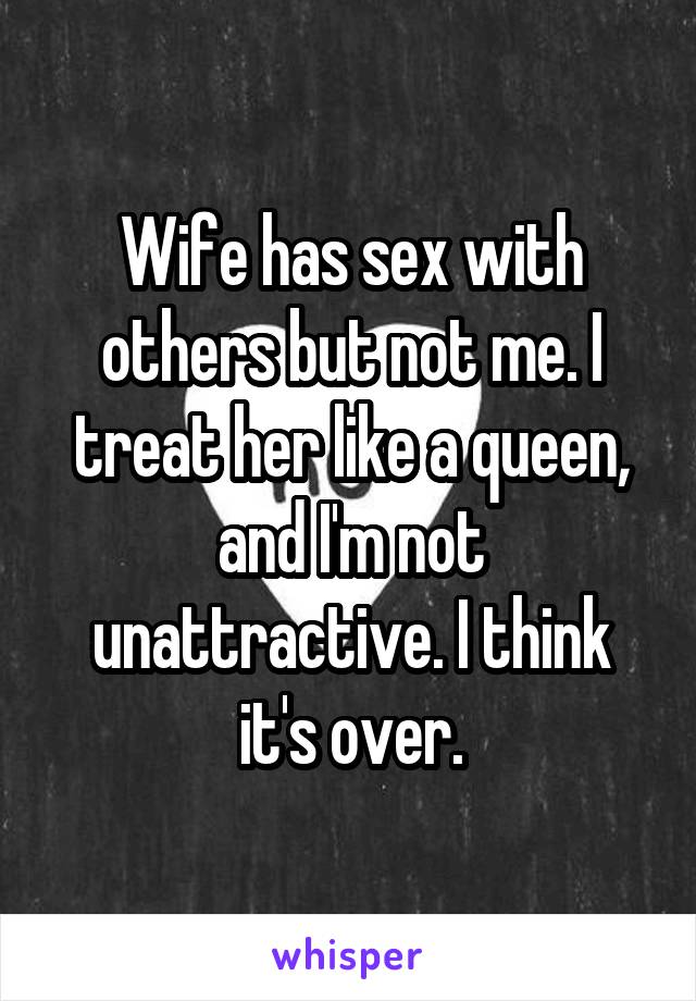 Wife has sex with others but not me. I treat her like a queen, and I'm not unattractive. I think it's over.