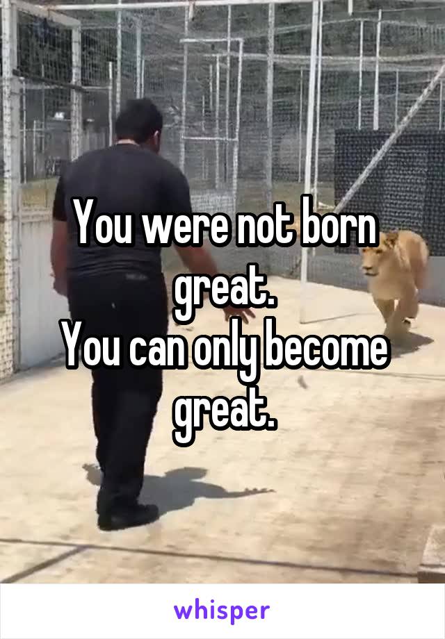 You were not born great.
You can only become great.