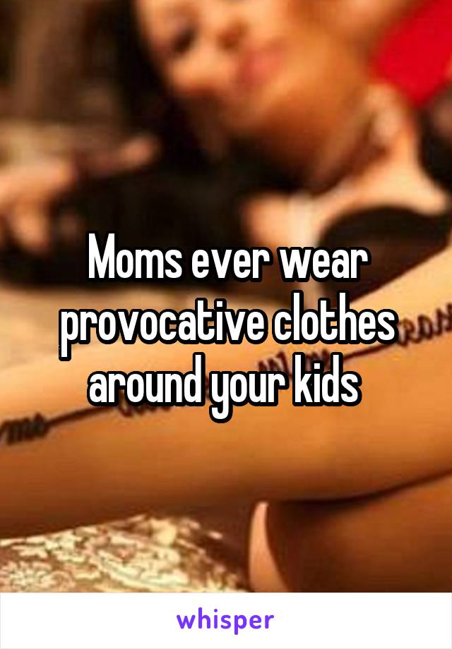 Moms ever wear provocative clothes around your kids 