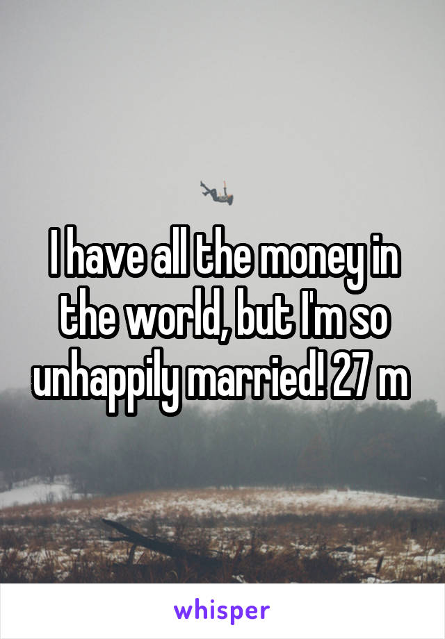 I have all the money in the world, but I'm so unhappily married! 27 m 