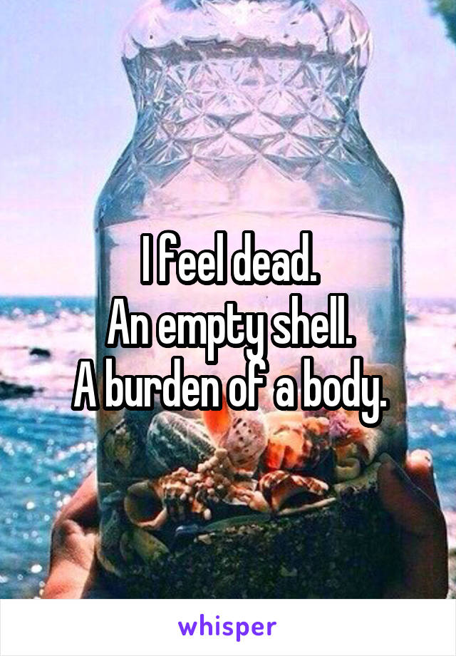 I feel dead.
An empty shell.
A burden of a body.