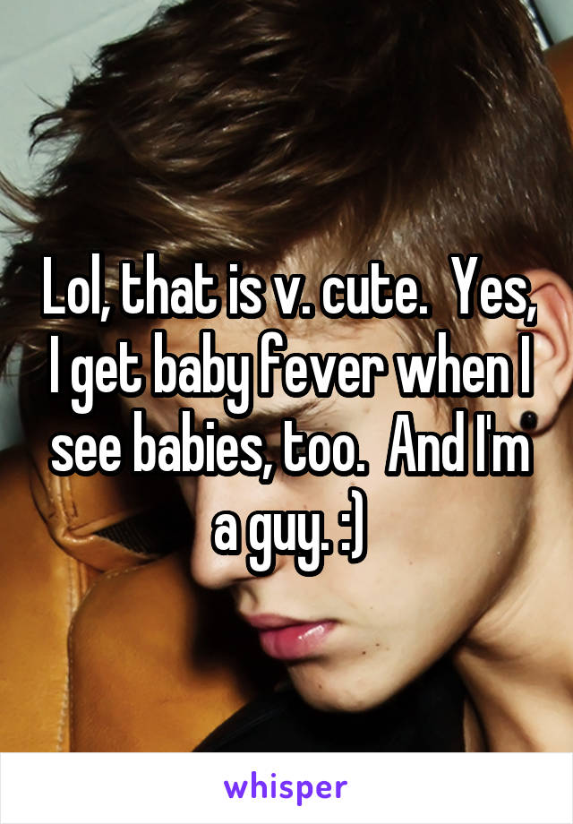 Lol, that is v. cute.  Yes, I get baby fever when I see babies, too.  And I'm a guy. :)