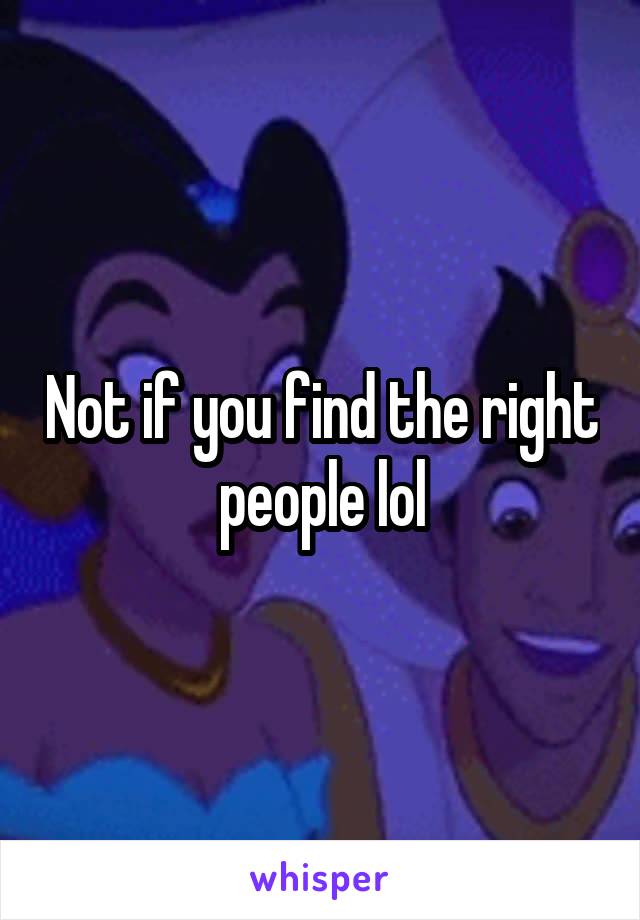 Not if you find the right people lol