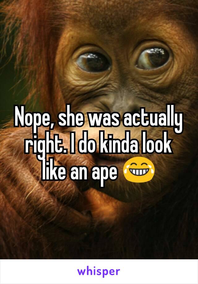 Nope, she was actually right. I do kinda look like an ape 😂