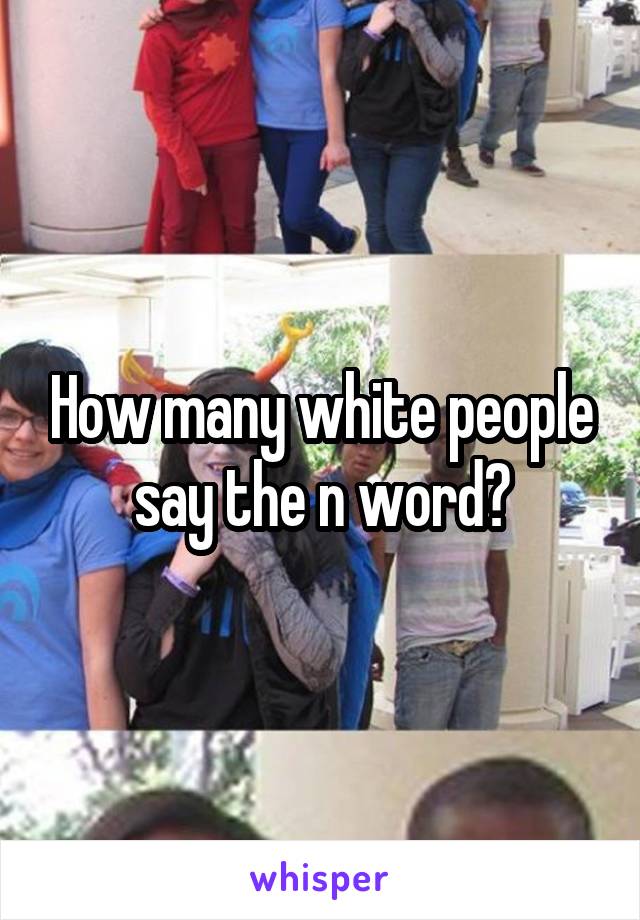 How many white people say the n word?