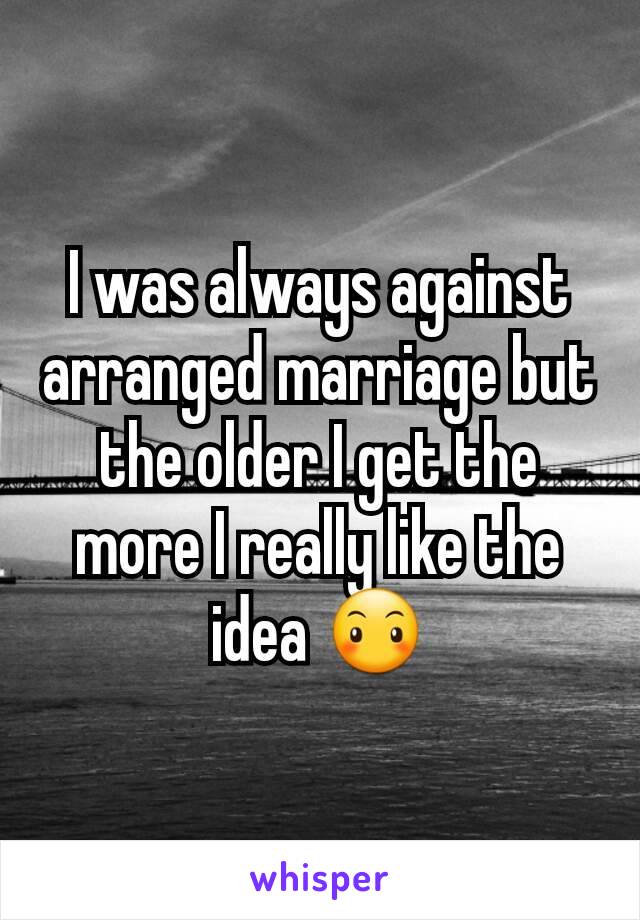 I was always against arranged marriage but the older I get the more I really like the idea 😶