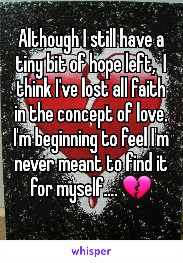 Although I still have a tiny bit of hope left,  I think I've lost all faith in the concept of love. I'm beginning to feel I'm never meant to find it for myself.... 💔