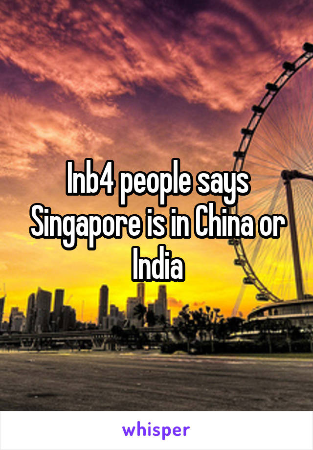 Inb4 people says Singapore is in China or India