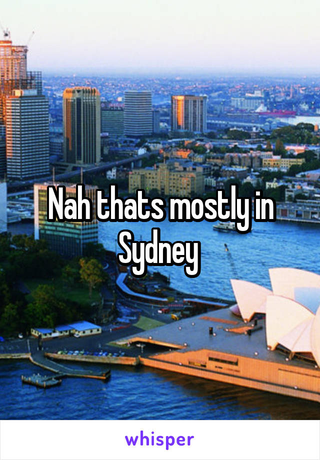 Nah thats mostly in Sydney 