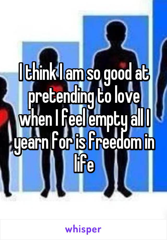 I think I am so good at pretending to love when I feel empty all I yearn for is freedom in life