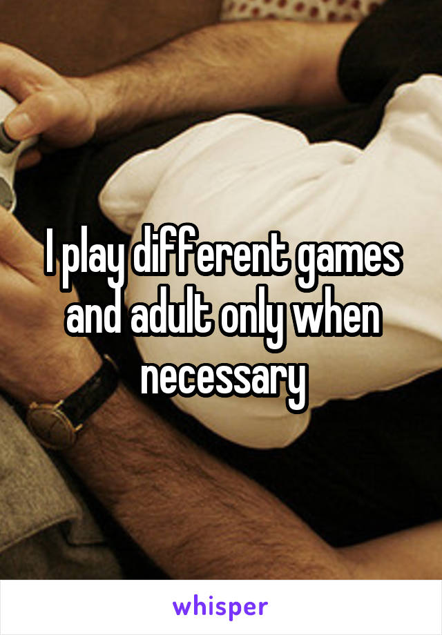 I play different games and adult only when necessary