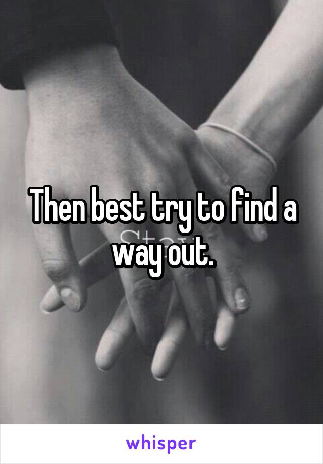 Then best try to find a way out.