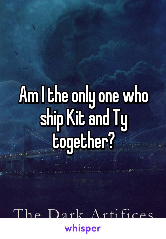 Am I the only one who ship Kit and Ty together?