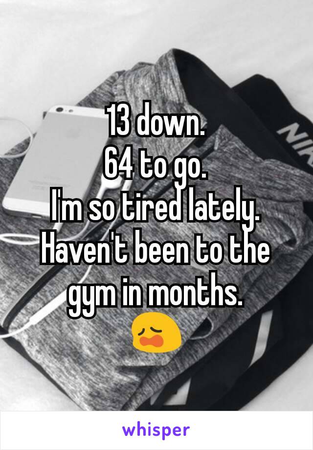 13 down.
64 to go.
I'm so tired lately.
Haven't been to the gym in months.
😩