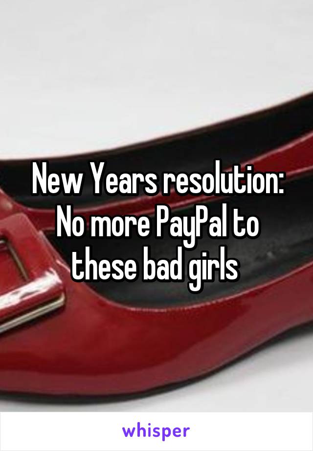 New Years resolution:
No more PayPal to these bad girls 