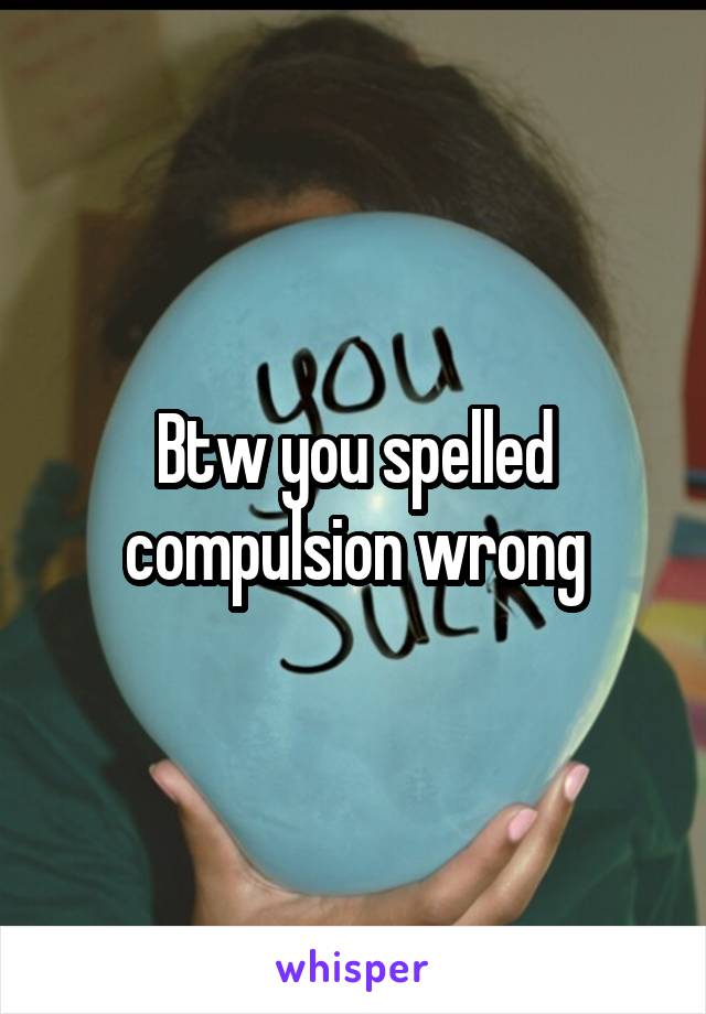 Btw you spelled compulsion wrong