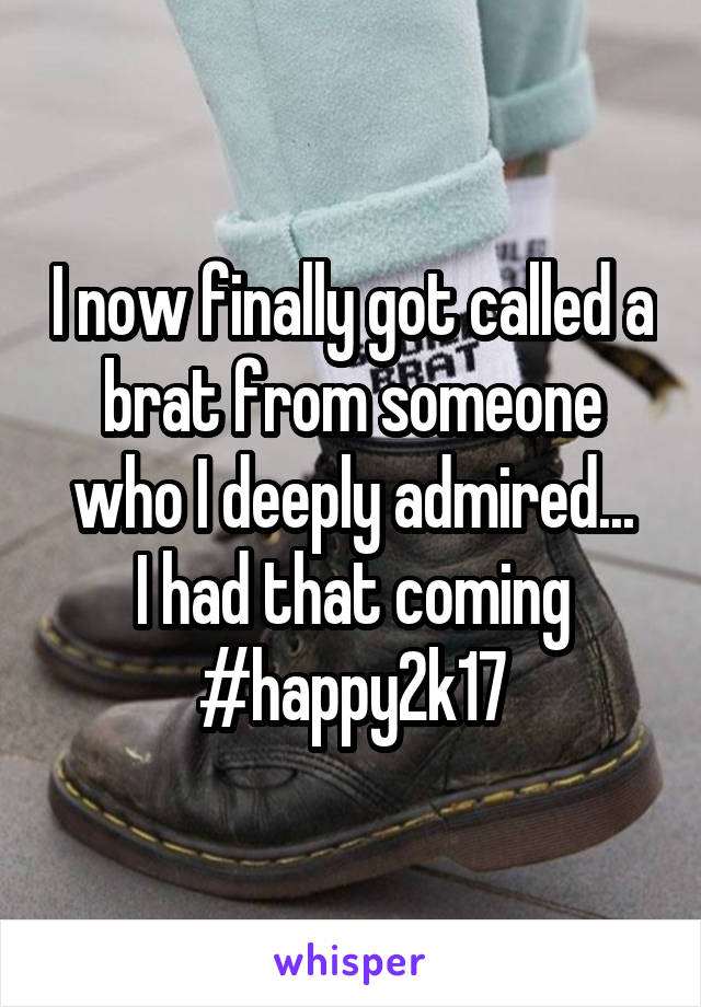 I now finally got called a brat from someone who I deeply admired...
I had that coming
#happy2k17