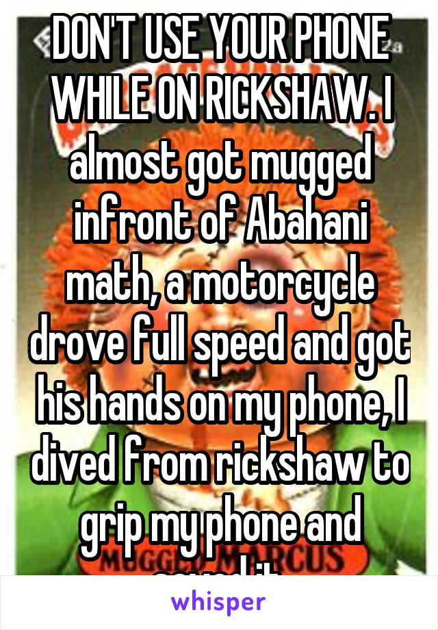 DON'T USE YOUR PHONE WHILE ON RICKSHAW. I almost got mugged infront of Abahani math, a motorcycle drove full speed and got his hands on my phone, I dived from rickshaw to grip my phone and saved it.