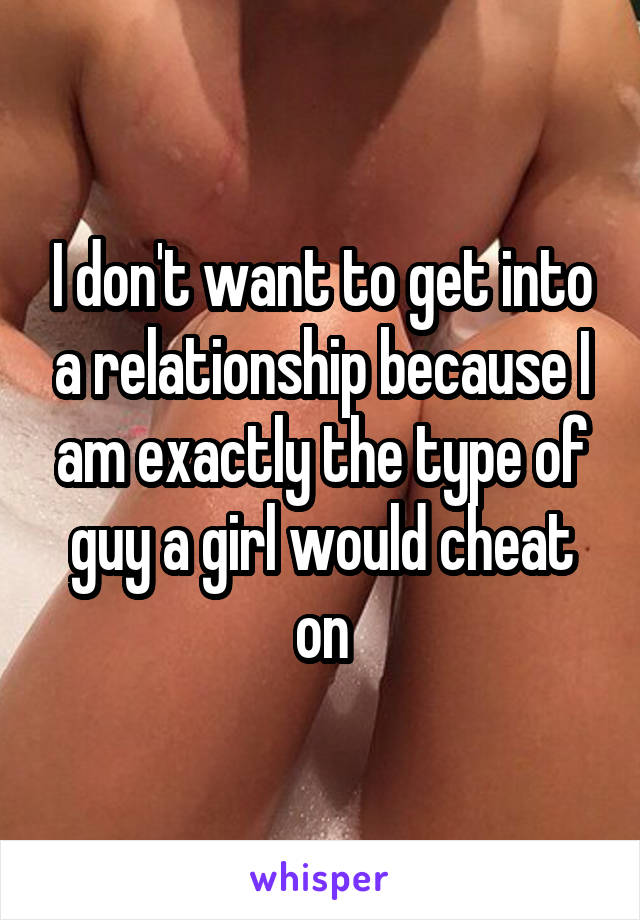 I don't want to get into a relationship because I am exactly the type of guy a girl would cheat on