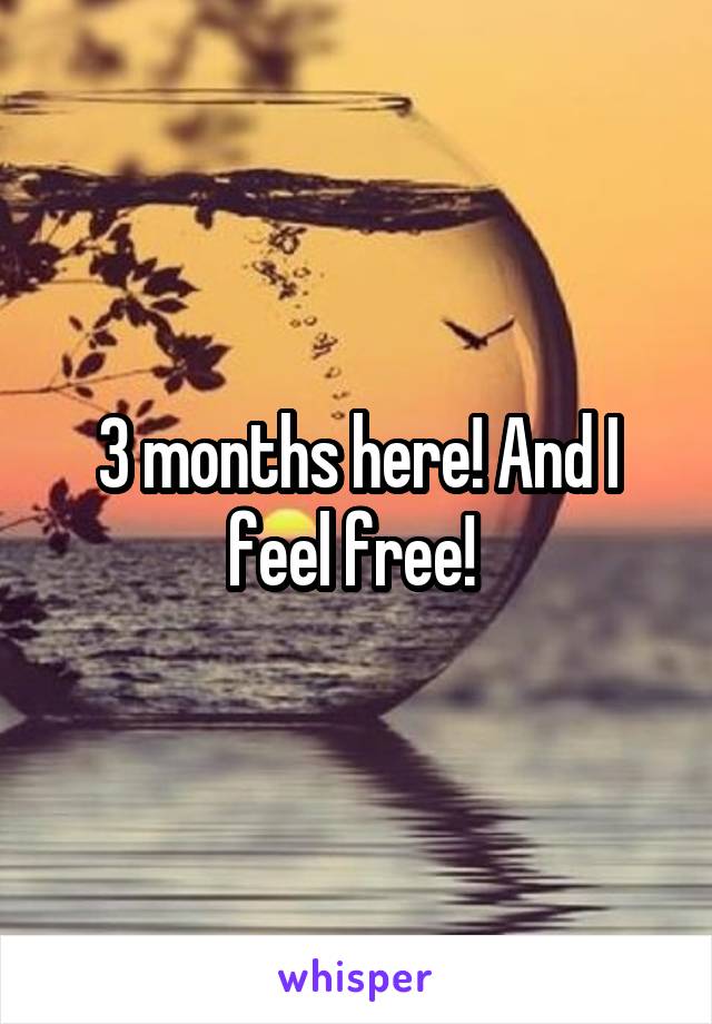 3 months here! And I feel free! 