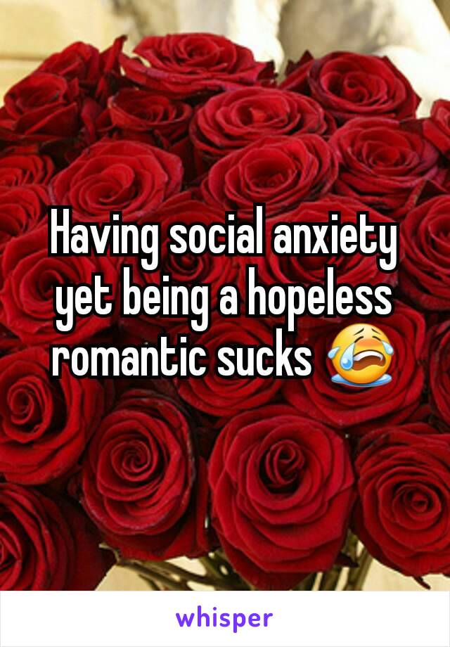 Having social anxiety yet being a hopeless romantic sucks 😭