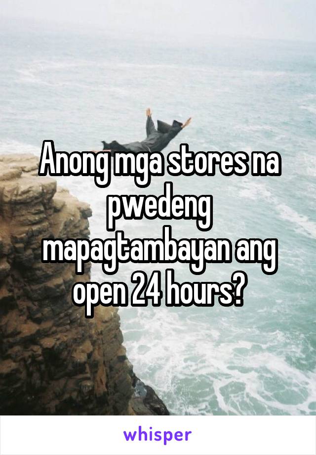 Anong mga stores na pwedeng mapagtambayan ang open 24 hours?