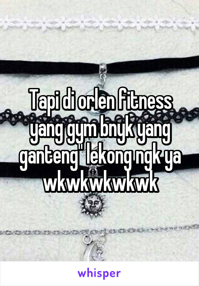 Tapi di orlen fitness yang gym bnyk yang ganteng" lekong ngk ya wkwkwkwkwk