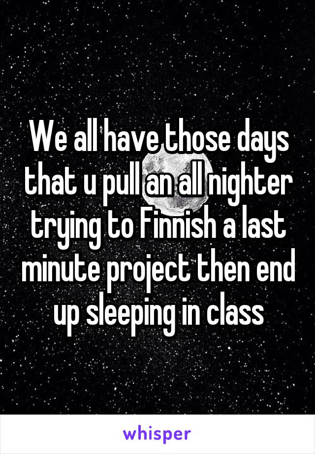 We all have those days that u pull an all nighter trying to Finnish a last minute project then end up sleeping in class