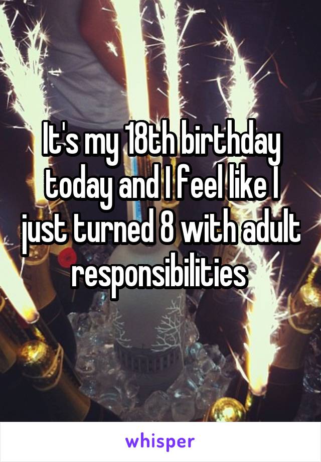 It's my 18th birthday today and I feel like I just turned 8 with adult responsibilities 
