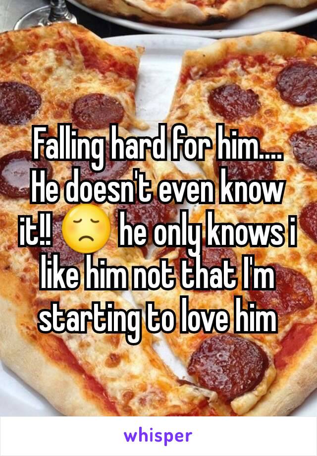 Falling hard for him.... He doesn't even know it!! 😞 he only knows i like him not that I'm starting to love him