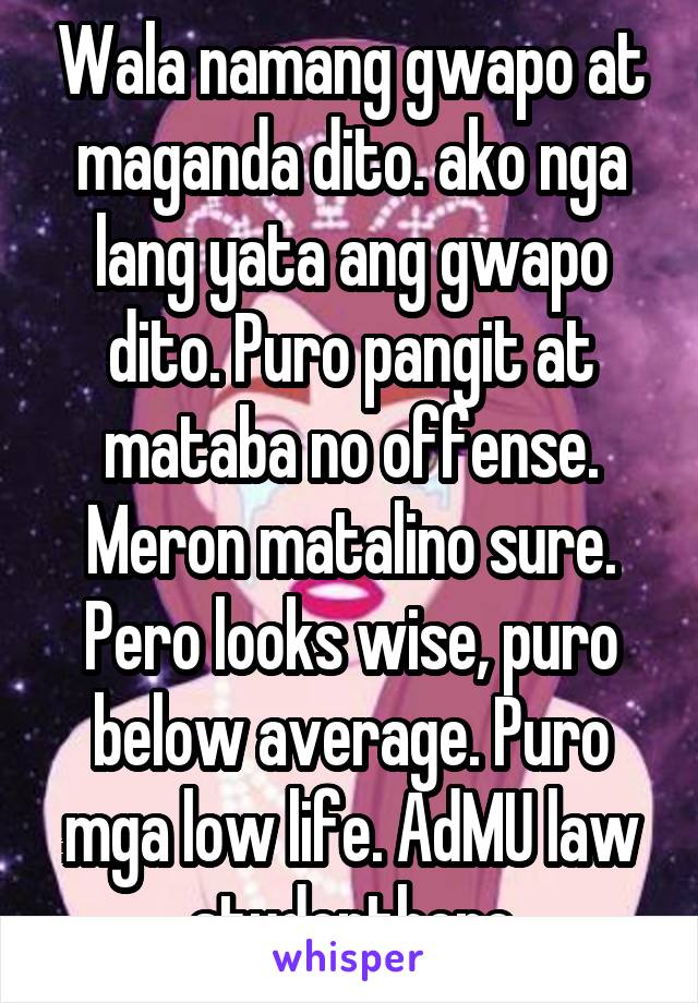 Wala namang gwapo at maganda dito. ako nga lang yata ang gwapo dito. Puro pangit at mataba no offense. Meron matalino sure. Pero looks wise, puro below average. Puro mga low life. AdMU law studenthere