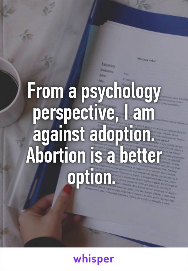 From a psychology perspective, I am against adoption. Abortion is a better option. 